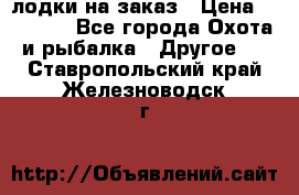 лодки на заказ › Цена ­ 15 000 - Все города Охота и рыбалка » Другое   . Ставропольский край,Железноводск г.